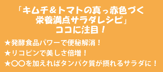 「キムチ＆トマトの真っ赤色づく栄養満点サラダレシピ」 のココに注目！